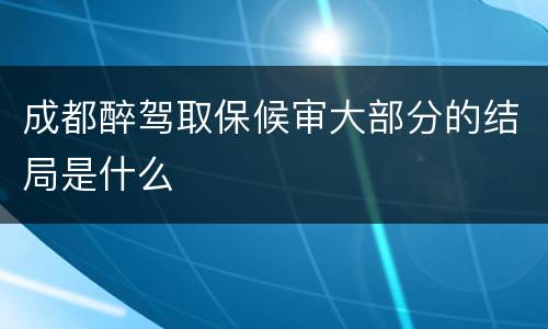 成都醉驾取保候审大部分的结局是什么