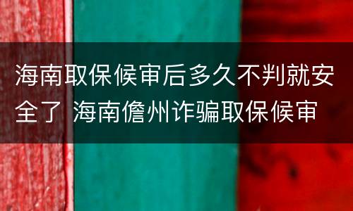 海南取保候审后多久不判就安全了 海南儋州诈骗取保候审