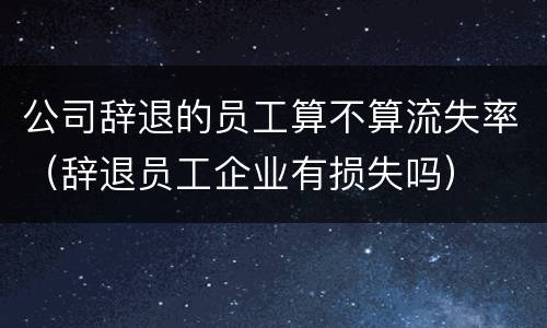 公司辞退的员工算不算流失率（辞退员工企业有损失吗）