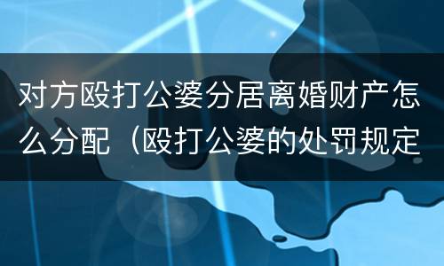对方殴打公婆分居离婚财产怎么分配（殴打公婆的处罚规定）