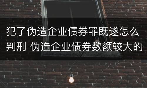 犯了伪造企业债券罪既遂怎么判刑 伪造企业债券数额较大的构成