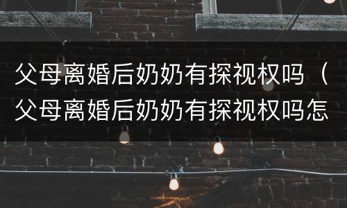 父母离婚后奶奶有探视权吗（父母离婚后奶奶有探视权吗怎么办）