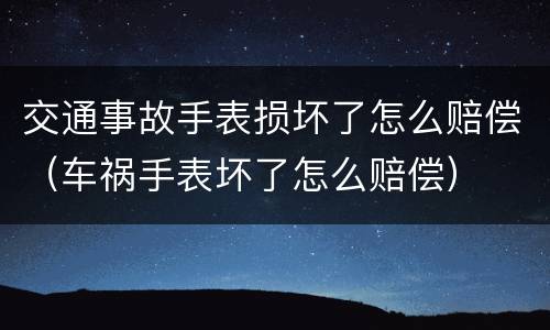 交通事故手表损坏了怎么赔偿（车祸手表坏了怎么赔偿）