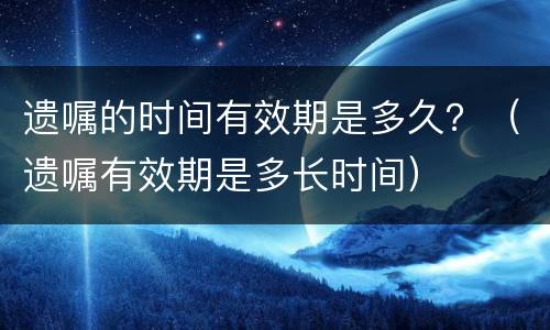 遗嘱的时间有效期是多久？（遗嘱有效期是多长时间）