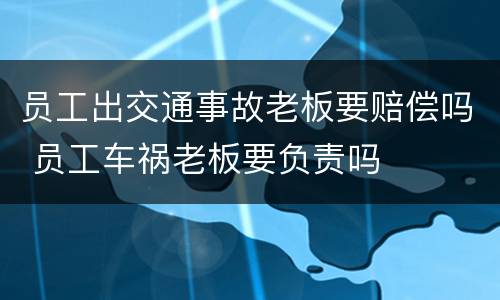 员工出交通事故老板要赔偿吗 员工车祸老板要负责吗
