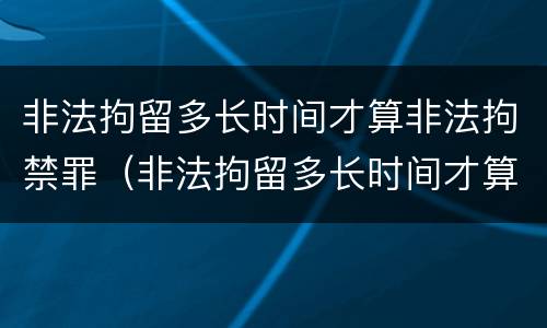 非法拘留多长时间才算非法拘禁罪（非法拘留多长时间才算非法拘禁罪名）