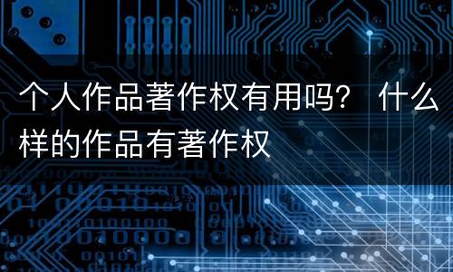 个人作品著作权有用吗？ 什么样的作品有著作权
