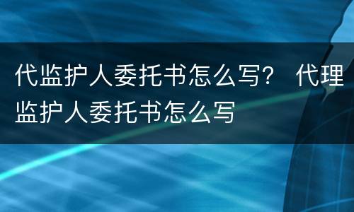代监护人委托书怎么写？ 代理监护人委托书怎么写