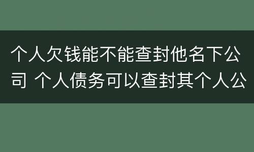 个人欠钱能不能查封他名下公司 个人债务可以查封其个人公司财产吗