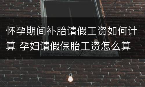 怀孕期间补胎请假工资如何计算 孕妇请假保胎工资怎么算