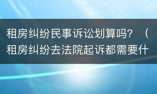 租房纠纷民事诉讼划算吗？（租房纠纷去法院起诉都需要什么费用）