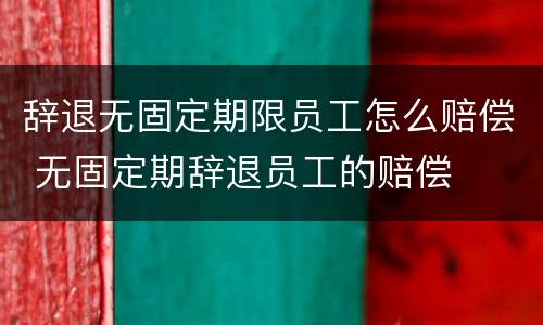 辞退无固定期限员工怎么赔偿 无固定期辞退员工的赔偿