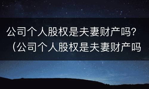 公司个人股权是夫妻财产吗？（公司个人股权是夫妻财产吗合法吗）