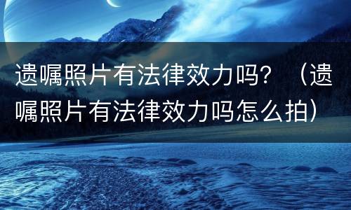 遗嘱照片有法律效力吗？（遗嘱照片有法律效力吗怎么拍）