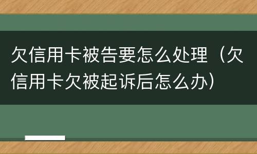 欠信用卡被告要怎么处理（欠信用卡欠被起诉后怎么办）