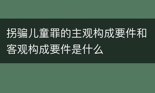 拐骗儿童罪的主观构成要件和客观构成要件是什么