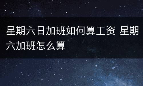 星期六日加班如何算工资 星期六加班怎么算