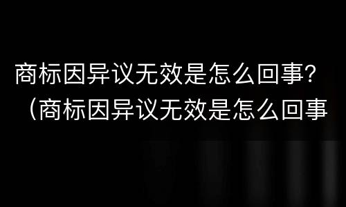 商标因异议无效是怎么回事？（商标因异议无效是怎么回事儿）