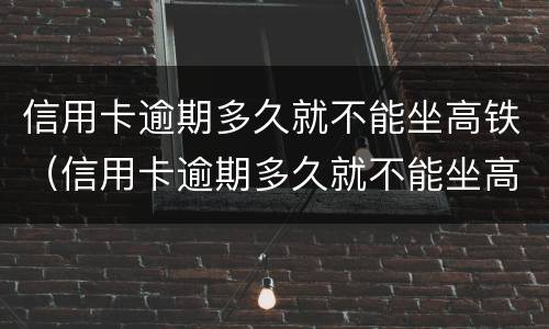 信用卡逾期多久就不能坐高铁（信用卡逾期多久就不能坐高铁动车了）