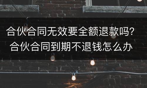 合伙合同无效要全额退款吗？ 合伙合同到期不退钱怎么办