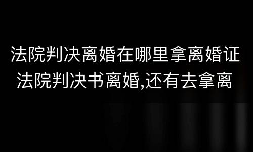 法院判决离婚在哪里拿离婚证 法院判决书离婚,还有去拿离婚证吗?