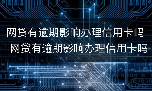 网贷有逾期影响办理信用卡吗 网贷有逾期影响办理信用卡吗知乎