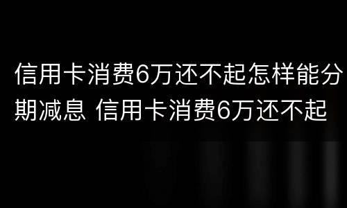 信用卡消费6万还不起怎样能分期减息 信用卡消费6万还不起怎样能分期减息呢