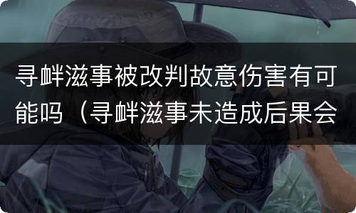 寻衅滋事被改判故意伤害有可能吗（寻衅滋事未造成后果会判吗）