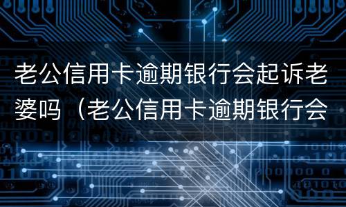 老公信用卡逾期银行会起诉老婆吗（老公信用卡逾期银行会起诉老婆吗怎么办）