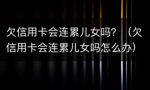 欠信用卡会连累儿女吗？（欠信用卡会连累儿女吗怎么办）