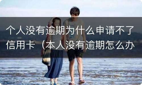 个人没有逾期为什么申请不了信用卡（本人没有逾期怎么办不了信用卡?）