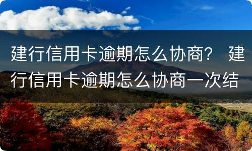 建行信用卡逾期怎么协商？ 建行信用卡逾期怎么协商一次结清