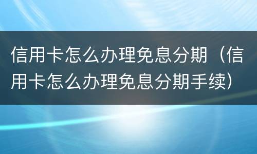 信用卡怎么办理免息分期（信用卡怎么办理免息分期手续）