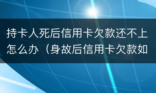持卡人死后信用卡欠款还不上怎么办（身故后信用卡欠款如何处理）