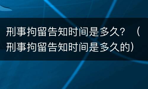刑事拘留告知时间是多久？（刑事拘留告知时间是多久的）