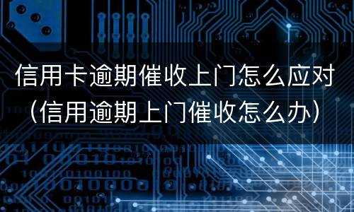 信用卡逾期催收上门怎么应对（信用逾期上门催收怎么办）