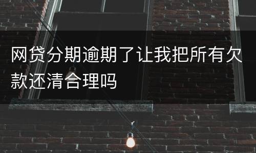 网贷分期逾期了让我把所有欠款还清合理吗