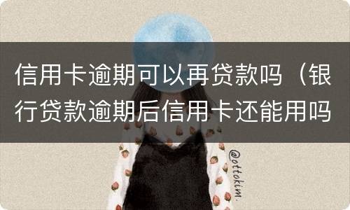 信用卡逾期可以再贷款吗（银行贷款逾期后信用卡还能用吗）