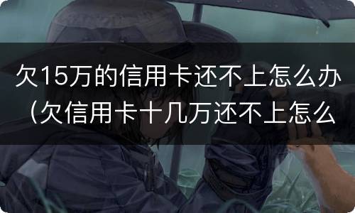 欠15万的信用卡还不上怎么办（欠信用卡十几万还不上怎么办）