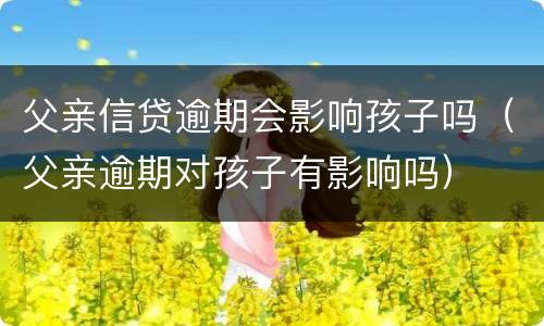 父亲信贷逾期会影响孩子吗（父亲逾期对孩子有影响吗）