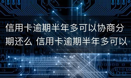 信用卡逾期半年多可以协商分期还么 信用卡逾期半年多可以协商分期还么