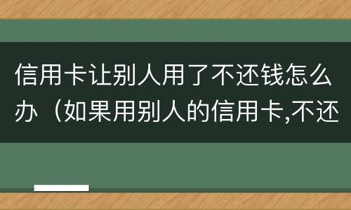 信用卡让别人用了不还钱怎么办（如果用别人的信用卡,不还会怎样）