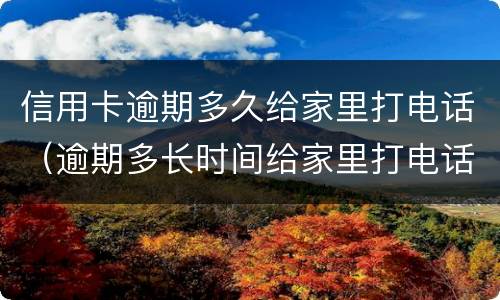 信用卡逾期多久给家里打电话（逾期多长时间给家里打电话）