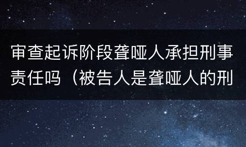 审查起诉阶段聋哑人承担刑事责任吗（被告人是聋哑人的刑事诉讼）