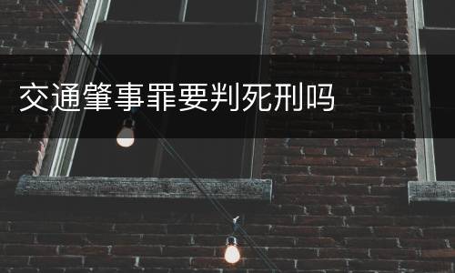 交通肇事罪要判死刑吗