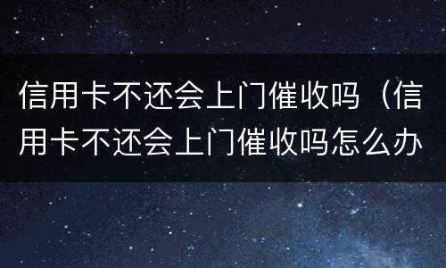 信用卡不还会上门催收吗（信用卡不还会上门催收吗怎么办）