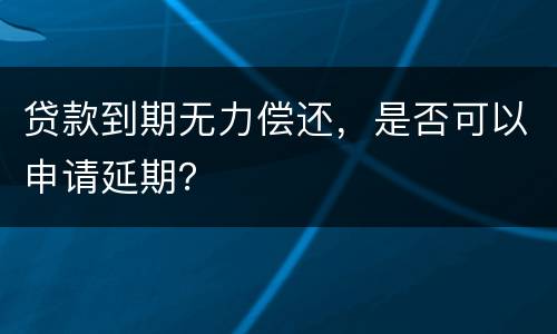 贷款到期无力偿还，是否可以申请延期？
