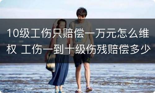 10级工伤只赔偿一万元怎么维权 工伤一到十级伤残赔偿多少万元