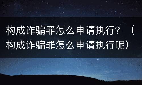 构成诈骗罪怎么申请执行？（构成诈骗罪怎么申请执行呢）