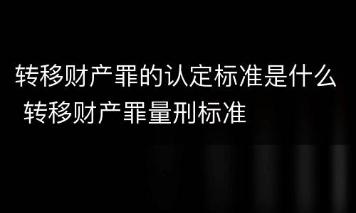 转移财产罪的认定标准是什么 转移财产罪量刑标准